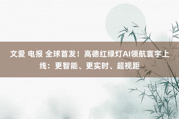 文爱 电报 全球首发！高德红绿灯AI领航寰宇上线：更智能、更实时、超视距