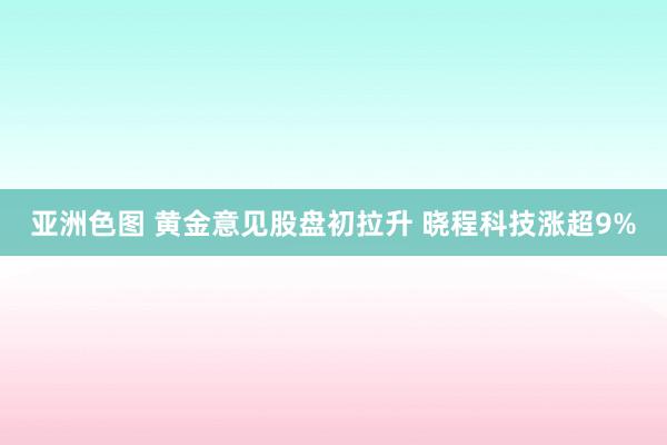 亚洲色图 黄金意见股盘初拉升 晓程科技涨超9%