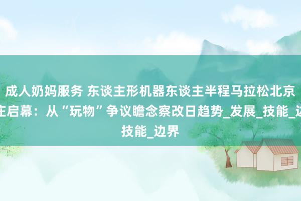 成人奶妈服务 东谈主形机器东谈主半程马拉松北京亦庄启幕：从“玩物”争议瞻念察改日趋势_发展_技能_边界