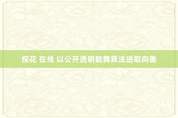 探花 在线 以公开透明鼓舞算法进取向善