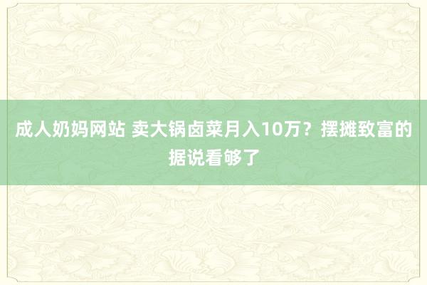 成人奶妈网站 卖大锅卤菜月入10万？摆摊致富的据说看够了