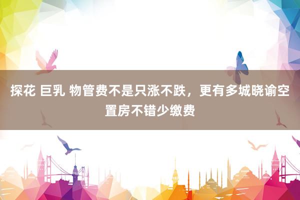 探花 巨乳 物管费不是只涨不跌，更有多城晓谕空置房不错少缴费