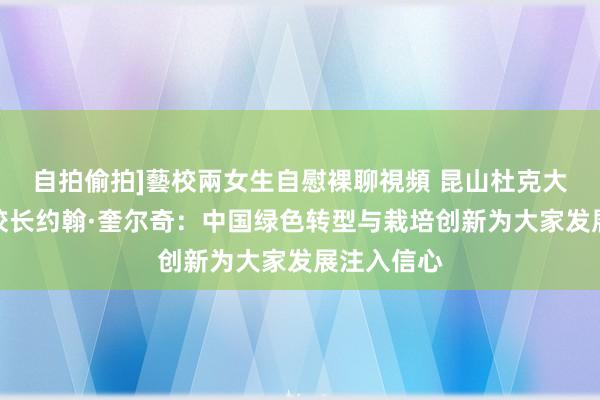 自拍偷拍]藝校兩女生自慰裸聊視頻 昆山杜克大学常务副校长约翰·奎尔奇：中国绿色转型与栽培创新为大家发展注入信心