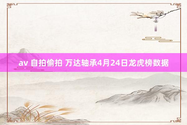av 自拍偷拍 万达轴承4月24日龙虎榜数据