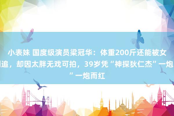小表妹 国度级演员梁冠华：体重200斤还能被女神倒追，却因太胖无戏可拍，39岁凭“神探狄仁杰”一炮而红