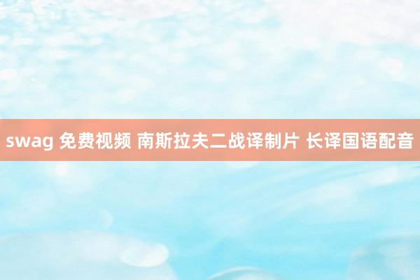 swag 免费视频 南斯拉夫二战译制片 长译国语配音