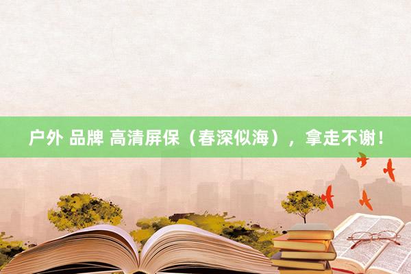 户外 品牌 高清屏保（春深似海），拿走不谢！