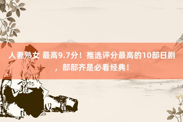 人妻熟女 最高9.7分！推选评分最高的10部日剧，部部齐是必看经典！